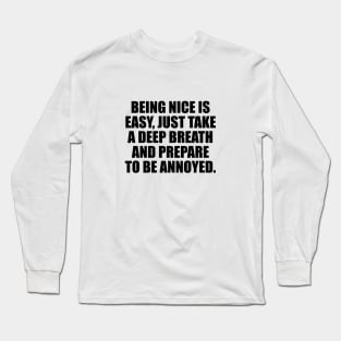 Being nice is easy just take a deep breath and prepare to be annoyed Long Sleeve T-Shirt